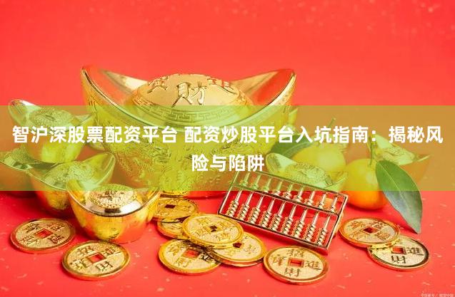 智沪深股票配资平台 配资炒股平台入坑指南：揭秘风险与陷阱