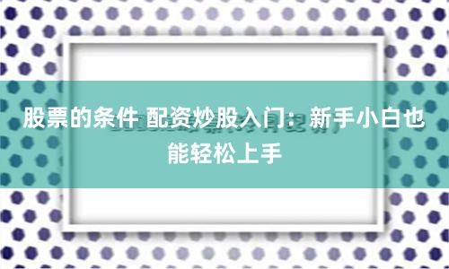 股票的条件 配资炒股入门：新手小白也能轻松上手