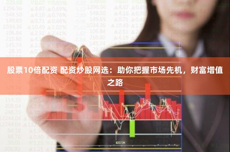 股票10倍配资 配资炒股网选：助你把握市场先机，财富增值之路