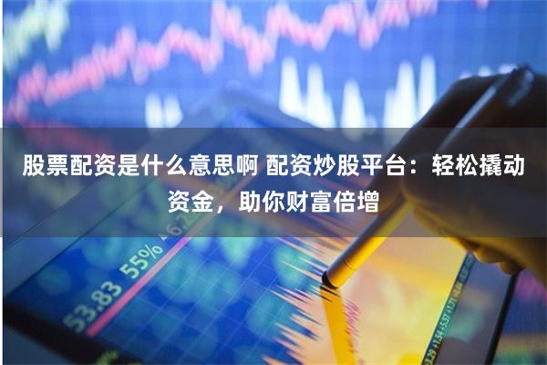 股票配资是什么意思啊 配资炒股平台：轻松撬动资金，助你财富倍增