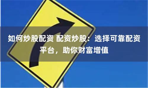 如何炒股配资 配资炒股：选择可靠配资平台，助你财富增值