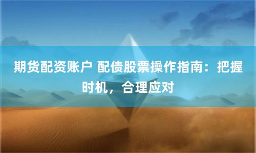 期货配资账户 配债股票操作指南：把握时机，合理应对