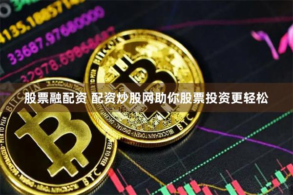 股票融配资 配资炒股网助你股票投资更轻松