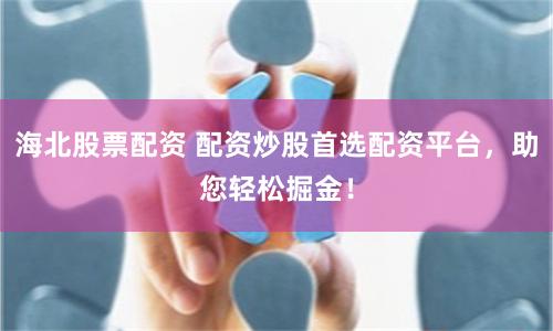 海北股票配资 配资炒股首选配资平台,助您轻松掘金!