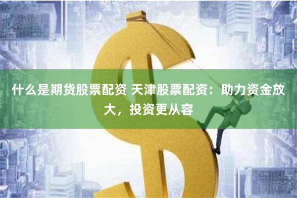 什么是期货股票配资 天津股票配资:助力资金放大,投资更从容