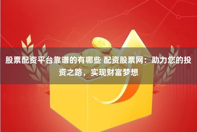 股票配资平台靠谱的有哪些 配资股票网:助力您的投资之路,实现财富梦想