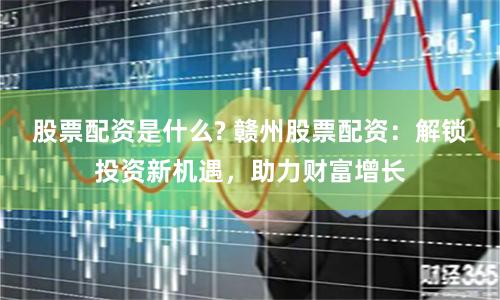 股票配资是什么? 赣州股票配资：解锁投资新机遇，助力财富增长