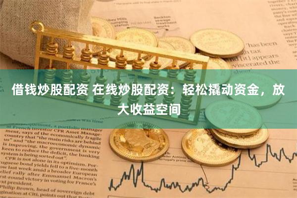 借钱炒股配资 在线炒股配资:轻松撬动资金,放大收益空间
