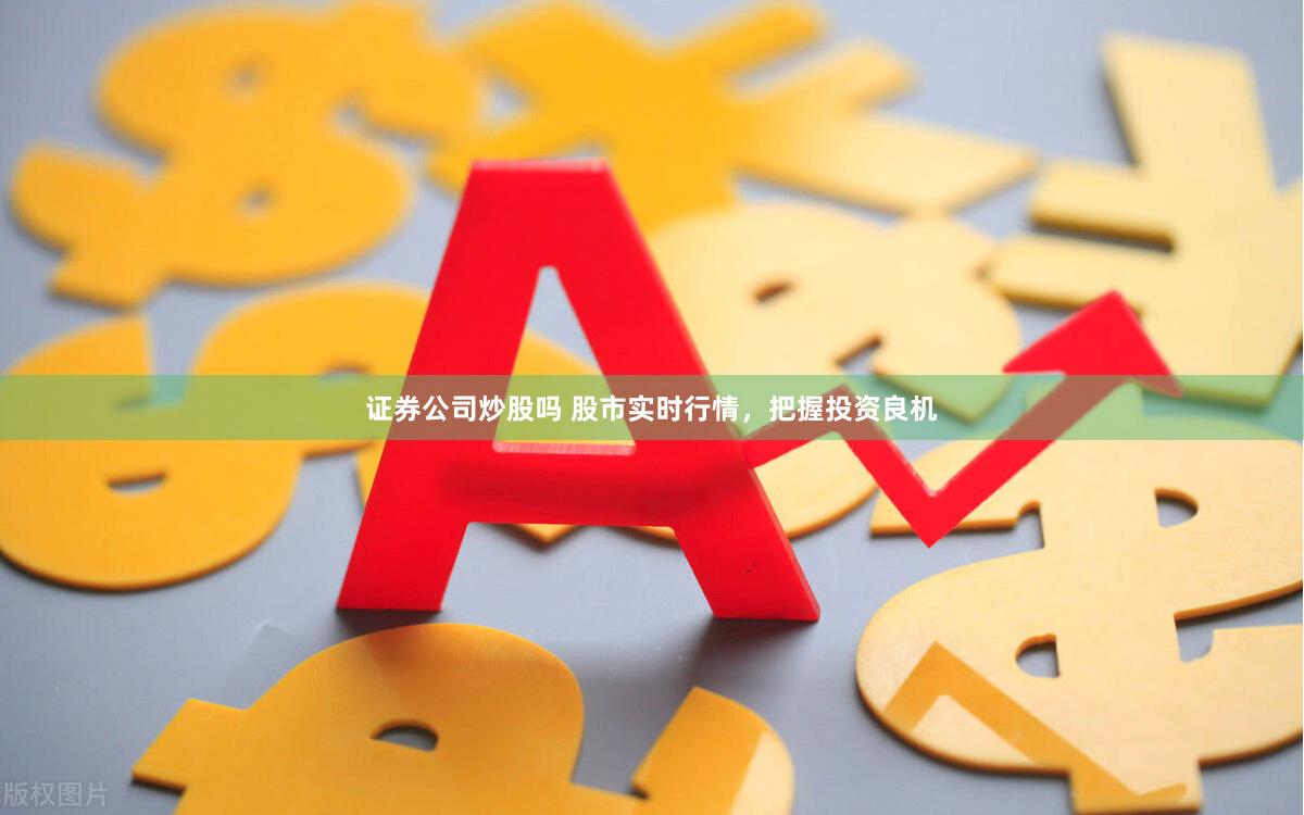 证券公司炒股吗 股市实时行情，把握投资良机