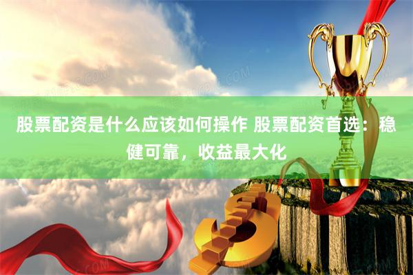 股票配资是什么应该如何操作 股票配资首选:稳健可靠,收益最大化