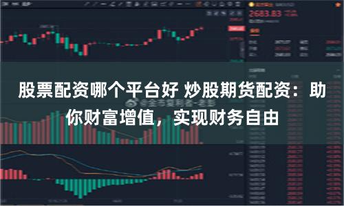 股票配资哪个平台好 炒股期货配资:助你财富增值,实现财务自由
