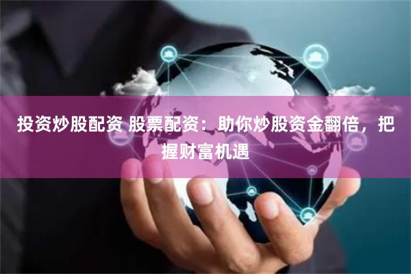 投资炒股配资 股票配资：助你炒股资金翻倍，把握财富机遇