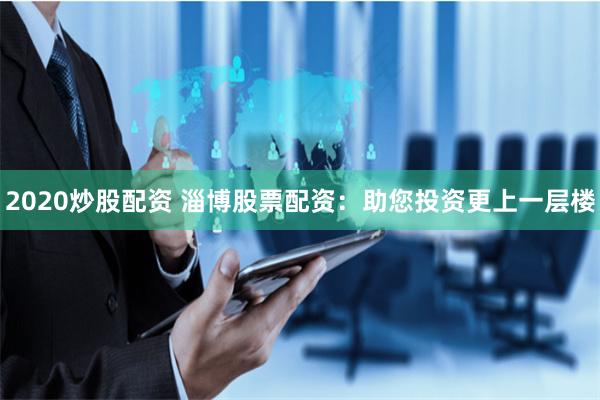 2020炒股配资 淄博股票配资：助您投资更上一层楼