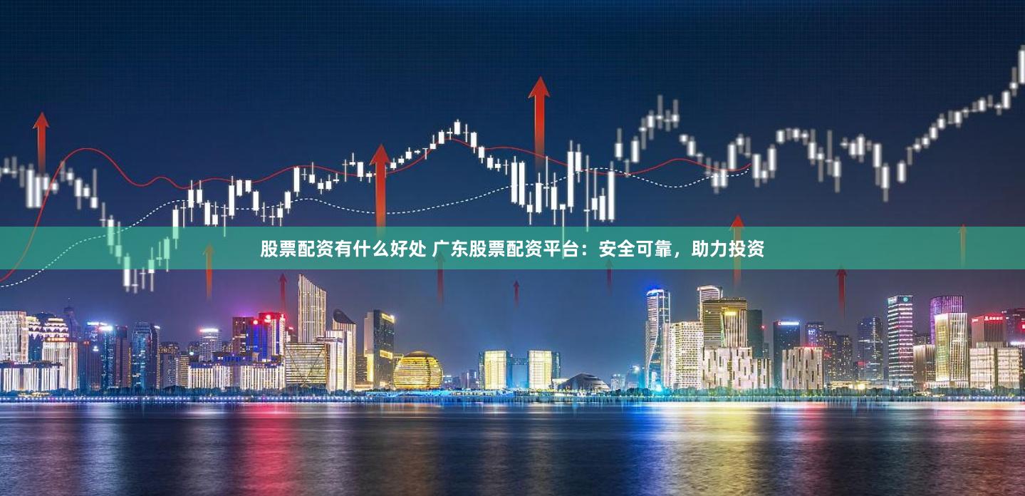 股票配资有什么好处 广东股票配资平台：安全可靠，助力投资