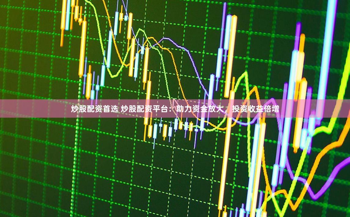 炒股配资首选 炒股配资平台：助力资金放大，投资收益倍增