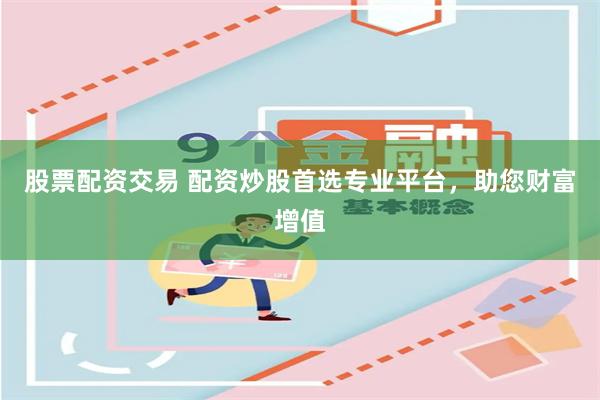 股票配资交易 配资炒股首选专业平台，助您财富增值
