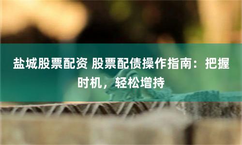 盐城股票配资 股票配债操作指南：把握时机，轻松增持