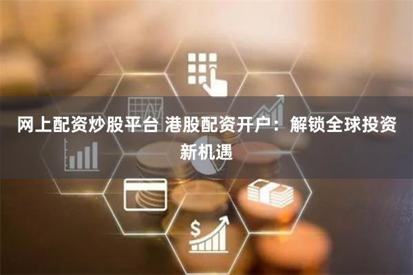 网上配资炒股平台 港股配资开户：解锁全球投资新机遇