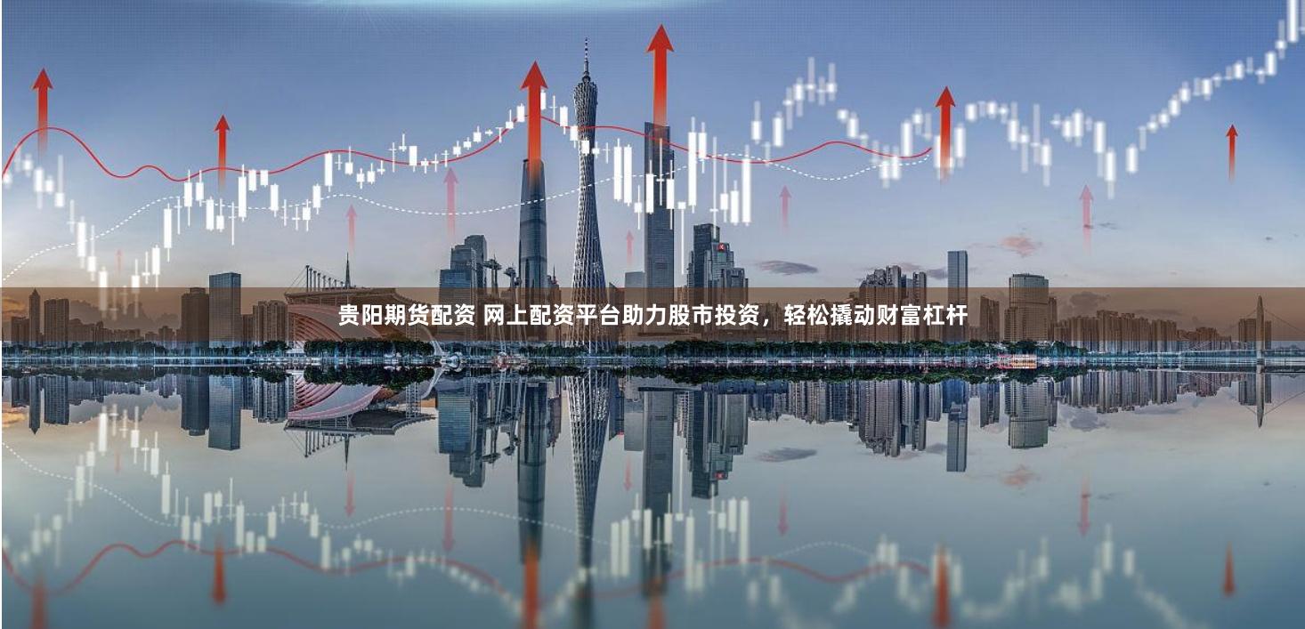 贵阳期货配资 网上配资平台助力股市投资，轻松撬动财富杠杆