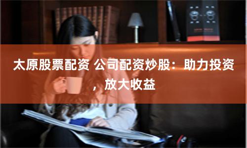 太原股票配资 公司配资炒股:助力投资,放大收益