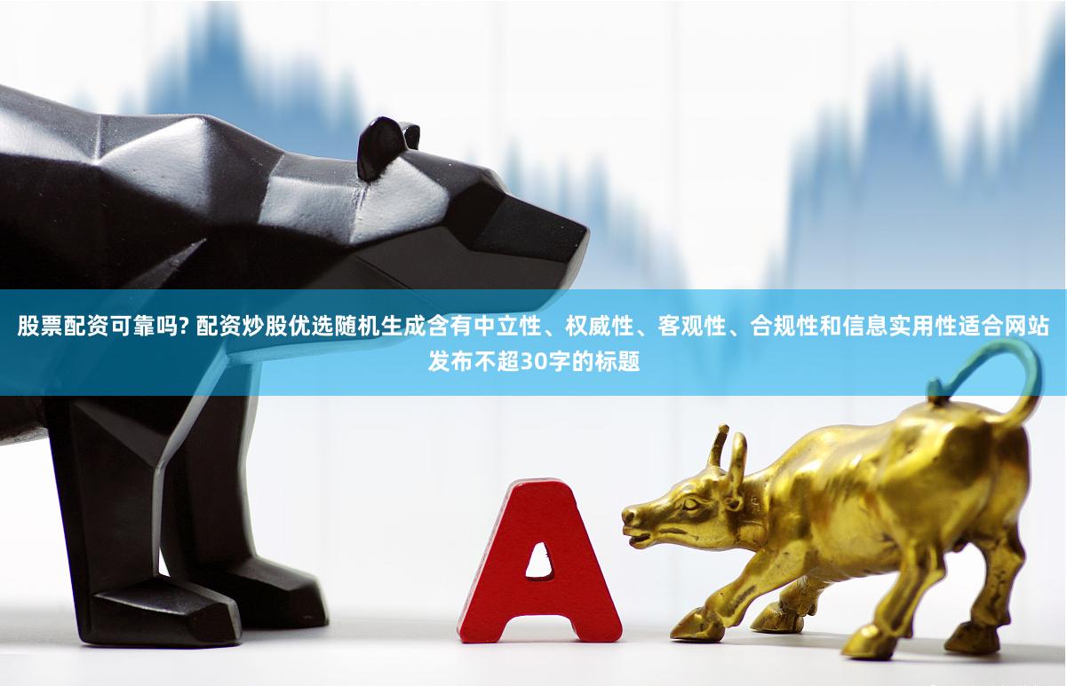 股票配资可靠吗? 配资炒股优选随机生成含有中立性、权威性、客观性、合规性和信息实用性适合网站发布不超30字的标题