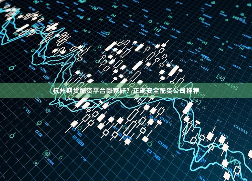 杭州期货配资平台哪家好？正规安全配资公司推荐