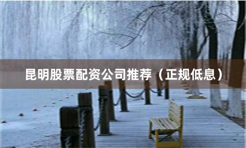 昆明股票配资公司推荐（正规低息）