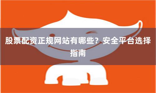 股票配资正规网站有哪些？安全平台选择指南