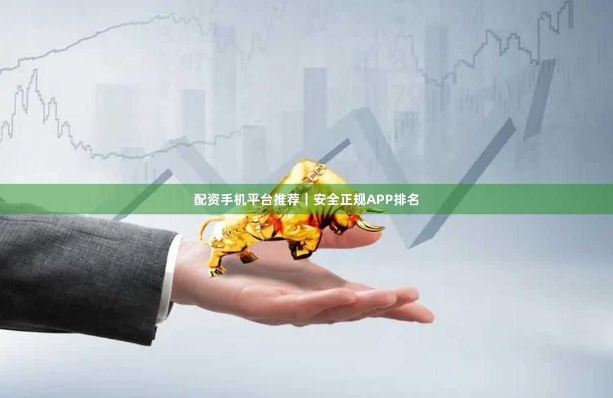 配资手机平台推荐｜安全正规APP排名