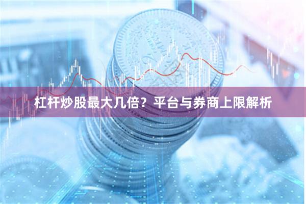 杠杆炒股最大几倍？平台与券商上限解析