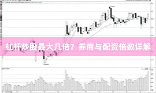 杠杆炒股最大几倍?券商与配资倍数详解