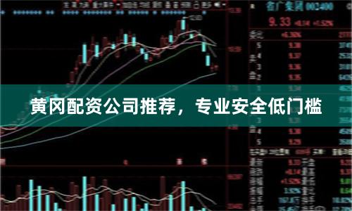 黄冈配资公司推荐，专业安全低门槛