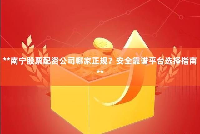 **南宁股票配资公司哪家正规？安全靠谱平台选择指南**