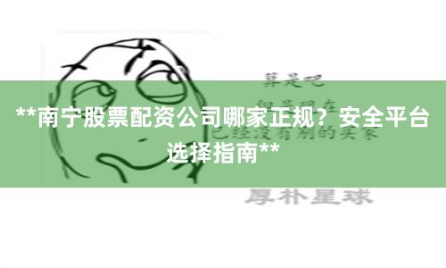 **南宁股票配资公司哪家正规？安全平台选择指南**
