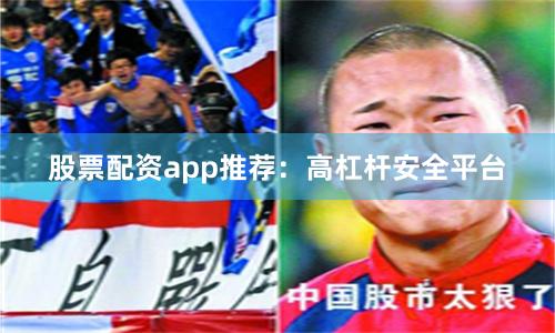 股票配资app推荐：高杠杆安全平台