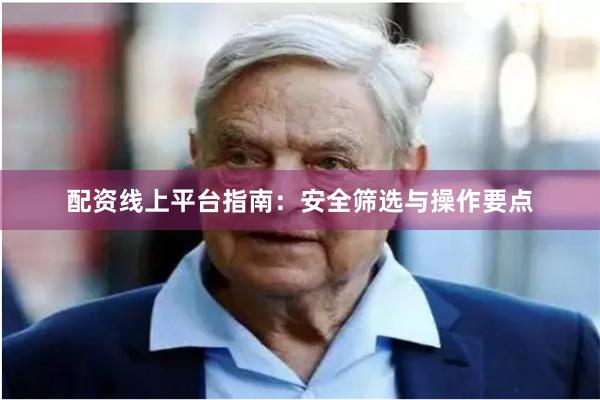 配资线上平台指南:安全筛选与操作要点