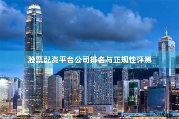 股票配资平台公司排名与正规性评测
