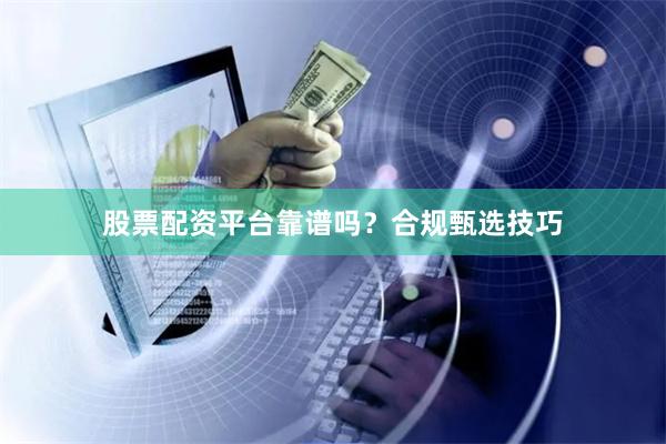 股票配资平台靠谱吗？合规甄选技巧