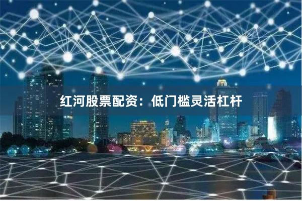 红河股票配资：低门槛灵活杠杆