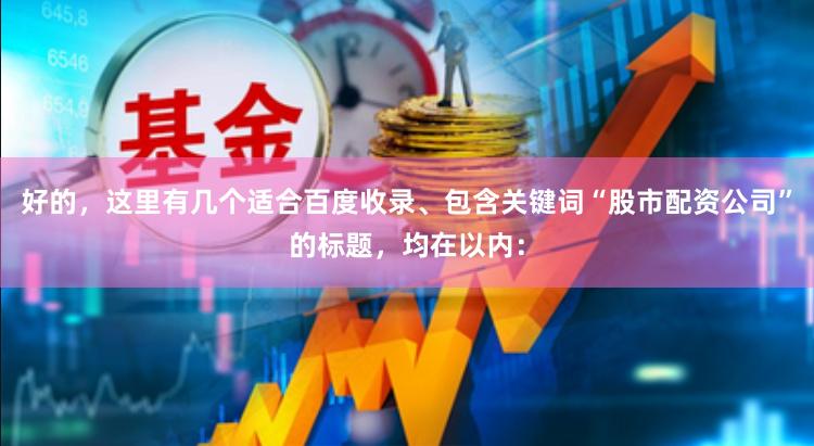好的,这里有几个适合百度收录、包含关键词“股市配资公司”的标题,均在以内: