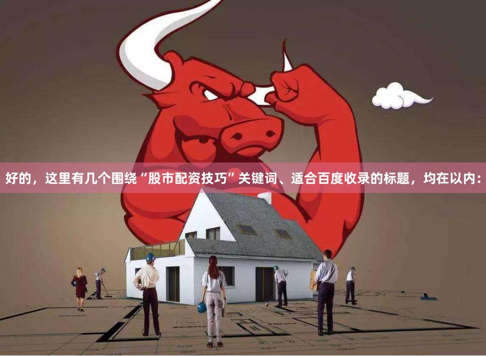 好的,这里有几个围绕“股市配资技巧”关键词、适合百度收录的标题,均在以内: