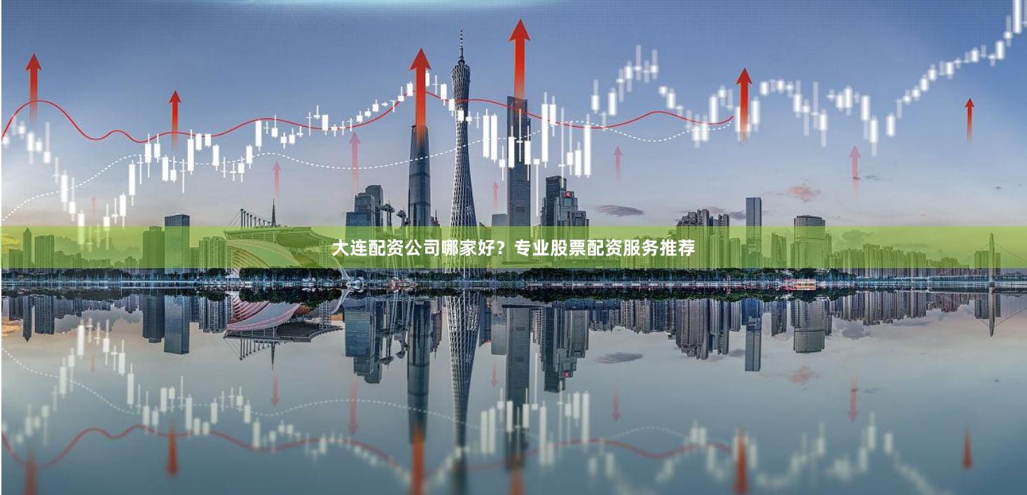 大连配资公司哪家好？专业股票配资服务推荐