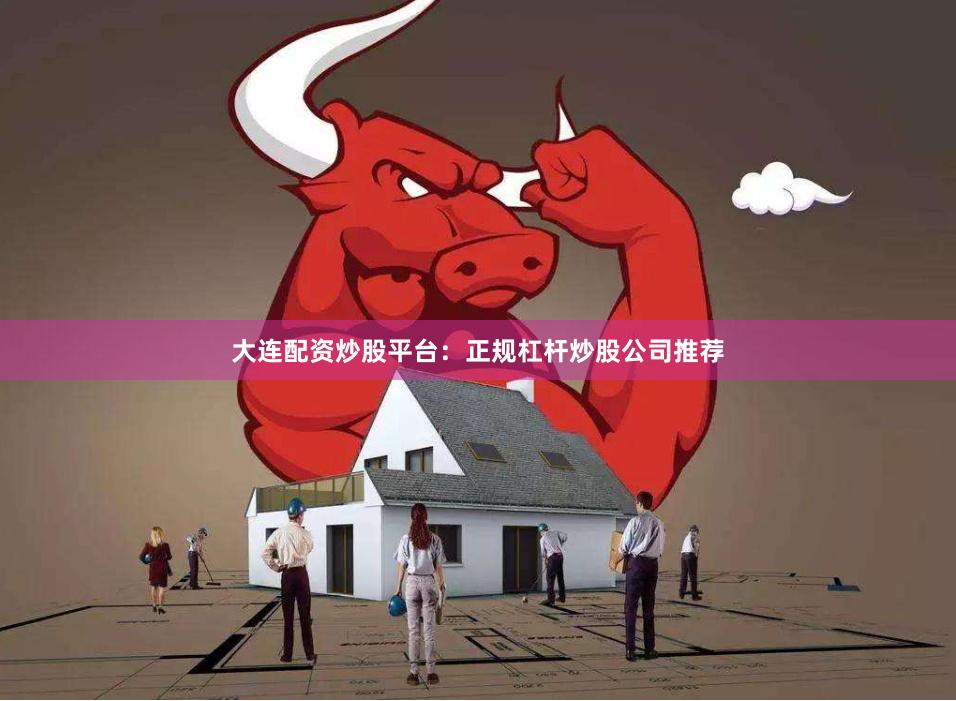 大连配资炒股平台：正规杠杆炒股公司推荐