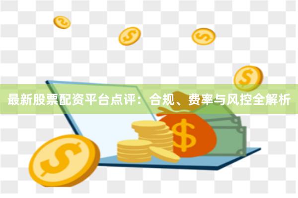 最新股票配资平台点评：合规、费率与风控全解析