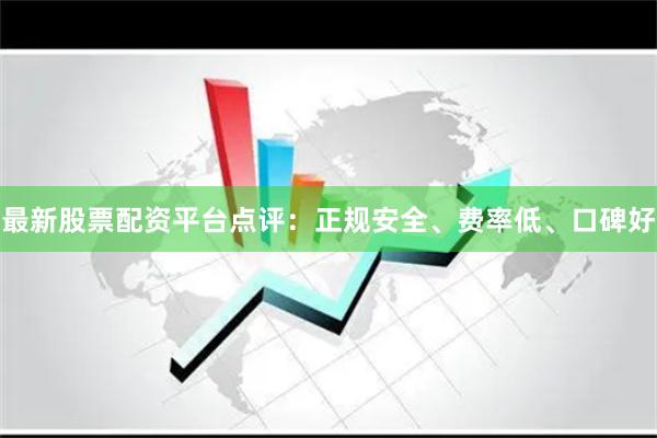 最新股票配资平台点评：正规安全、费率低、口碑好