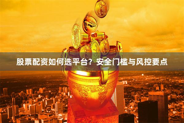 股票配资如何选平台?安全门槛与风控要点