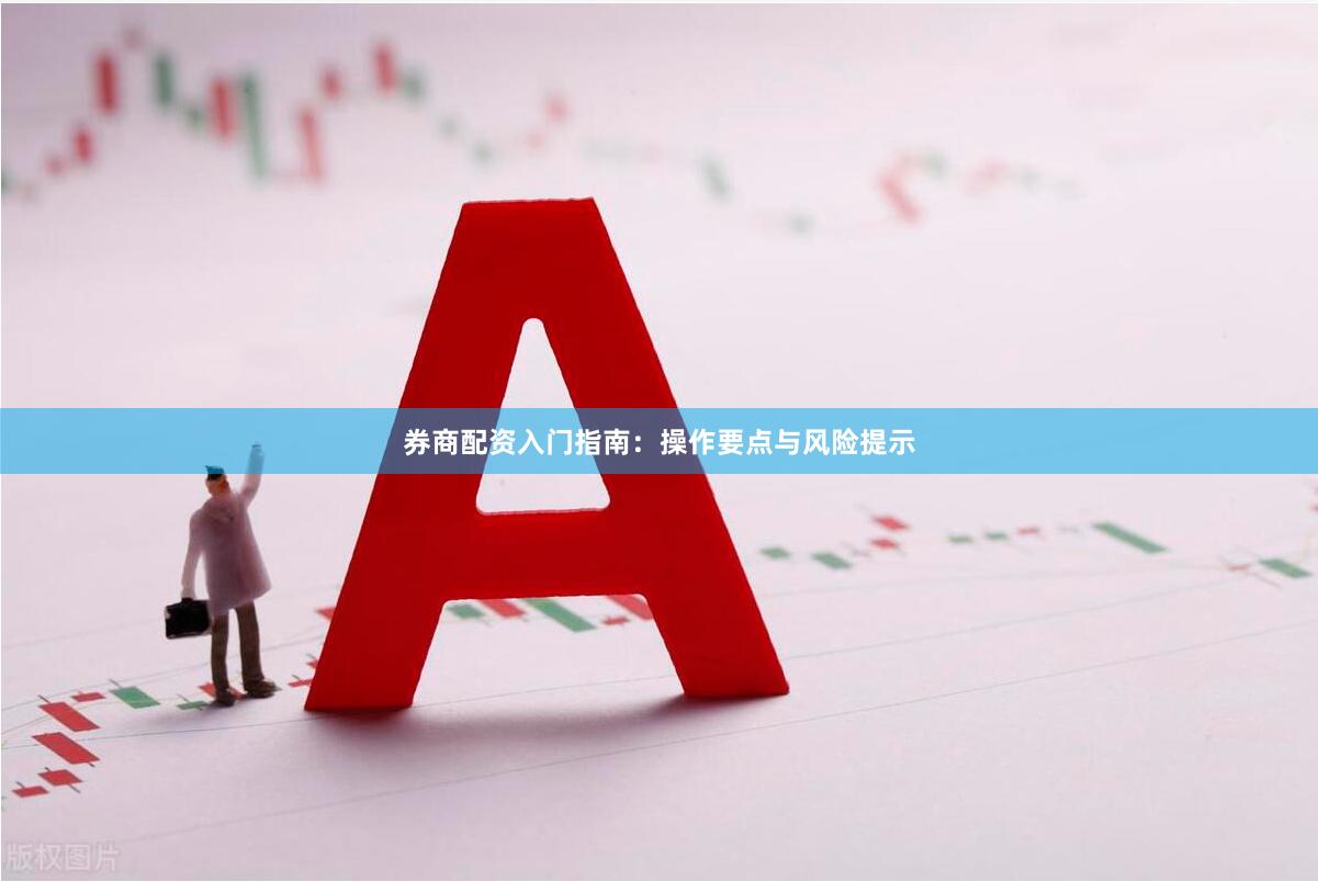 券商配资入门指南：操作要点与风险提示