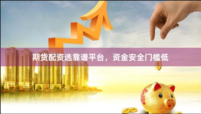 期货配资选靠谱平台，资金安全门槛低