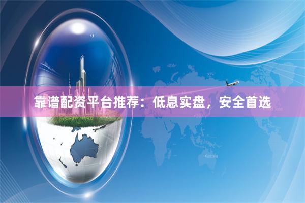 靠谱配资平台推荐：低息实盘，安全首选