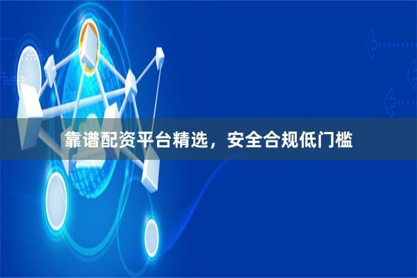 靠谱配资平台精选，安全合规低门槛